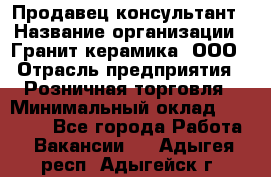 Продавец-консультант › Название организации ­ Гранит-керамика, ООО › Отрасль предприятия ­ Розничная торговля › Минимальный оклад ­ 30 000 - Все города Работа » Вакансии   . Адыгея респ.,Адыгейск г.